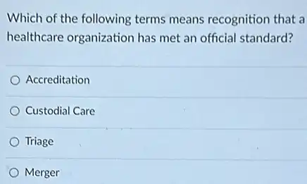 Which of the following terms means recognition that a
healthcare organization has met an official standard?
Accreditation
Custodial Care
Triage
Merger