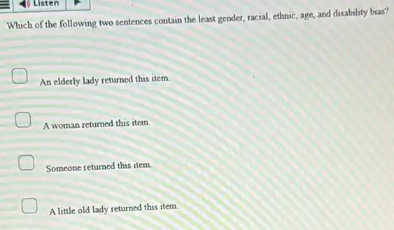 Which of the following two sentences contain the least gender, racial, ethnic, age and disability bias?
An elderly lady returned this item
A woman returned this item
Someone returned this item.
A little old lady returned this item.