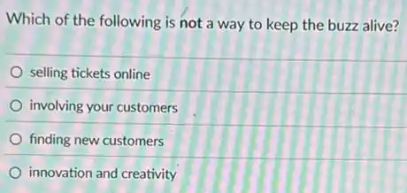 Which of the following is not a way to keep the buzz alive?
selling tickets online
involving your customers
finding new customers
innovation and creativity