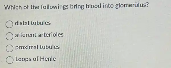 Which of the followings bring blood into glomerulus?
distal tubules
afferent arterioles
proximal tubules
Loops of Henle