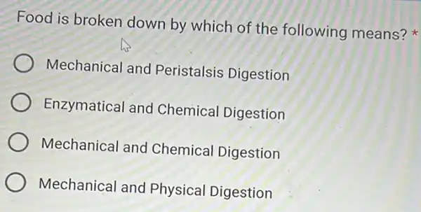 Food is broken down by which of the following means?
Mechanical and Peristalsis Digestion
Enzymatical and Chemical Digestion
Mechanical and Chemical Digestion
Mechanical and Physical Digestion