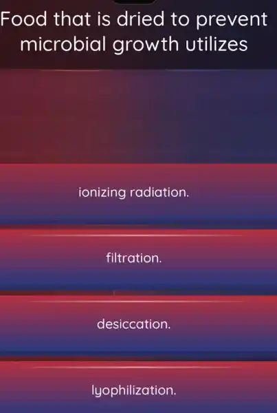 Food that is dried to prevent
microbial growth utilizes
ionizing radiation.
filtration.
desiccation.
lyophilization.