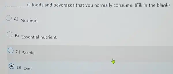 __ is foods and beverages that you normally consume.(Fill in the blank)
A) Nutrient
B) Essential nutrient
C) Staple
D) Diet