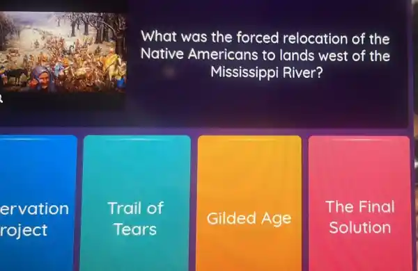 What was the forced relocation of the
Native Americans to lands west of the
Mississippi River?
ervation
roject
Trail of
Tears
Gilded Age
The Final
Solution