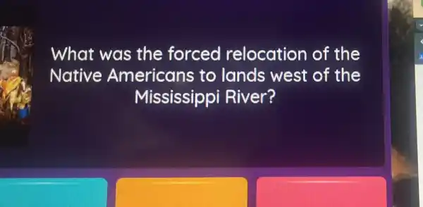 What was the forced relocation of the
Native Americans s to lands west of the
Mississippi River?