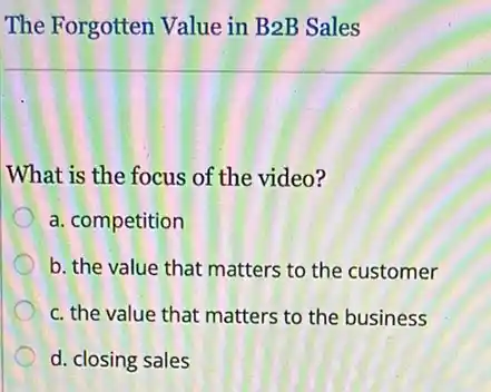 The Forgotten Value in B2B Sales
What is the focus of the video?
a. competition
b. the value that matters to the customer
c. the value that matters to the business
d. closing sales