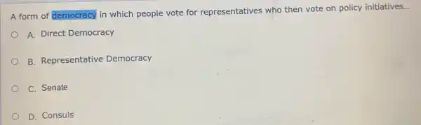 A form of democracy in which people vote for representatives who then vote on policy initiatives
__
A. Direct Democracy
B. Representative Democracy
C. Senate
D. Consuls