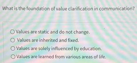 What is the foundation of value clarification in communication?
Values are static and do not change.
Values are inherited and fixed.
Values are solely influenced by education.
Values are learned from various areas of life.