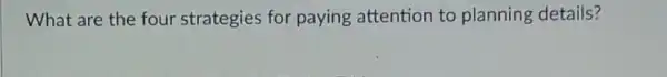 What are the four strategies for paying attention to planning details?
