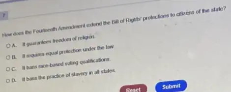 How does the Fourteenth Amendment extend the Ball of Rights' protections to citizens of the state?
A. II guarantees freedom of religion
B. It requires equal protection under the law
OC. II bans race-based voting qualifications.
D. II bans the practice of slavery in all states.