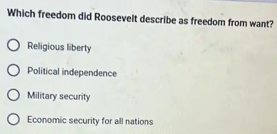 Which freedom did Roosevelt describe as freedom from want?
Religious liberty
Political independence
Military security
Economic security for al nations