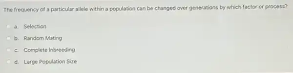 The frequency of a particular allele within a population can be changed over generations by which factor or process?
a. Selection
b. Random Mating
c. Complete Inbreeding
d. Large Population Size