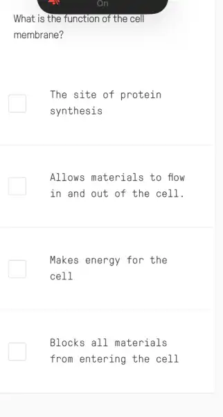 What is the function of the cell
membrane?
The site of protein
synthesis
Allows materials to flow
in and out of the cell.
Makes energy for the
cell
Blocks all materials
from entering the cell