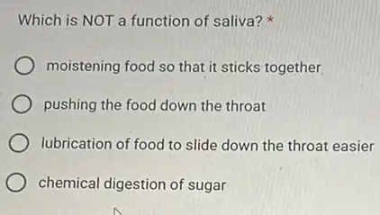 Which is NOT a function of saliva?
moistening food so that it sticks together.
pushing the food down the throat
lubrication of food to slide down the throat easier
chemical digestion of sugar