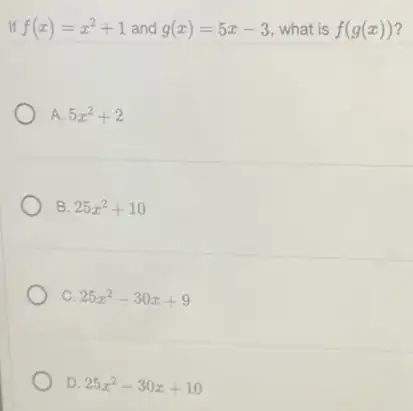 If f(x)=x^2+1 and g(x)=5x-3 what is f(g(x)) 7
A. 5x^2+2
B. 25x^2+10
C. 25x^2-30x+9
D. 25x^2-30x+10