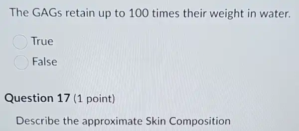 The GAGS retain up to 100 times their weight in water.
True
False
Question 17 (1 point)
Describe the approximate Skin Composition