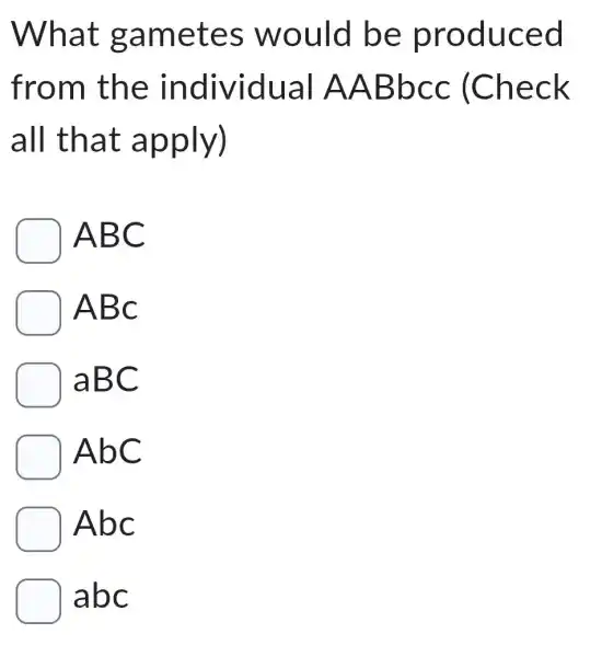 What gametes would be produced
from the individual AABbcc (Check
all that apply)
ABC
ABc
laBC
AbC
Abc
abc