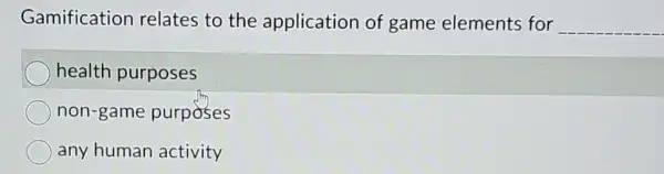 Gamification relates to the application of game elements for __
health purposes
non-game purposes
any human activity