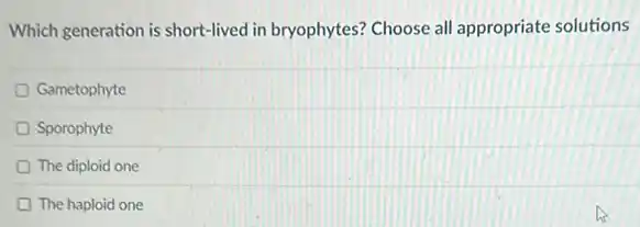 Which generation is short-lived in bryophytes? Choose all appropriate solutions
Gametophyte
Sporophyte
The diploid one
The haploid one