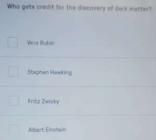 Who gets credit for the discovery of dark matter?
Vera Rubin
Stephen Hawking
Fritz Zwicky
Albert Einstein