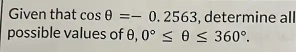 Given that cosTheta =-0.2563 determine all
possible values of Theta ,0^circ leqslant Theta leqslant 360^circ