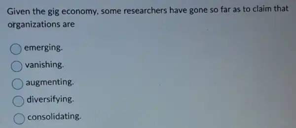 Given the gig economy, some researchers have gone so far as to claim that
organizations are
emerging.
vanishing.
augmenting.
diversifying.
consolidating.