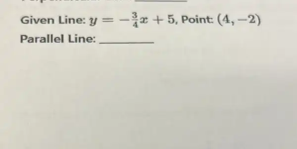 Given Line: y=-(3)/(4)x+5 Point: (4,-2)
Parallel Line: __