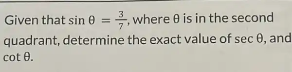 Given that sinTheta =(3)/(7) where Theta  is in the second
quadrant determine the exact value of secTheta  and
cotTheta