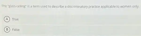 The "glass ceiling" is a term used to describe a discriminatory practice applicable to women only.
A True
B False