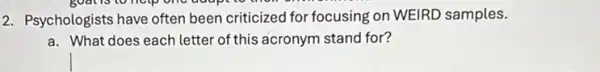 goat is to help one adapt to their
2. Psychologists have often been criticized for focusing on WEIRD samples.
a. What does each letter of this acronym stand for?