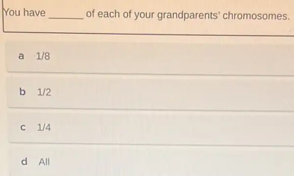 You have __ of each of your grandparents chromosomes.
a 1/8
b 1/2
C 1/4
d All