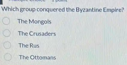 Which group conquerec the Byzantine Empire?
The Mongols
The Crusaders
The Rus
The Ottomans