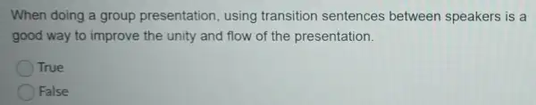 When doing a group presentation , using transition sentences between speakers is a
good way to improve the unity and flow of the presentation.
True
False