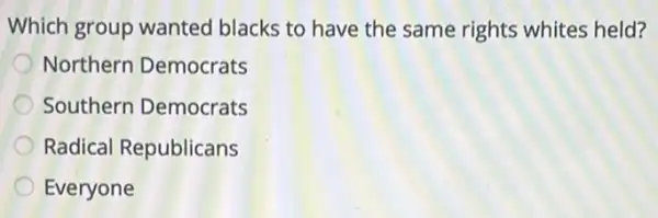 Which group wanted blacks to have the same rights whites held?
Northern Democrats
Southern Democrats
Radical Republicans
Everyone