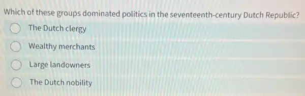 Which of these groups dominated politics in the seventeenth-century Dutch Republic?
The Dutch clergy
Wealthy merchants
Large landowners
The Dutch nobility