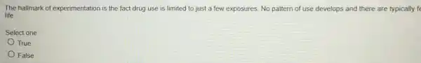 The hallmark of experimentation is the fact drug use is limited to just a few exposures. No pattern of use develops and there are typically f
life.
Select one:
True
False
