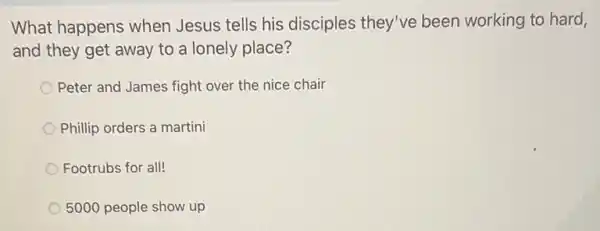 What happens when Jesus tells his disciples they've been working to hard,
and they get away to a lonely place?
Peter and James fight over the nice chair
Phillip orders a martini
Footrubs for all!
5000 people show up