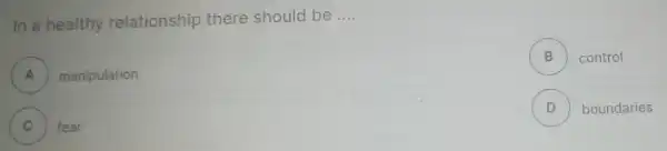 In a healthy relationship there should be __
A
B control (a)
manipulation
(D) boundaries D
C fear
v