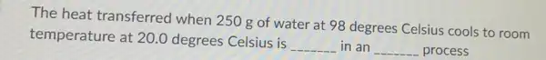 The heat transferred when 250 g of water at 98 degrees Celsius cools to room
temperature at 20.0 degrees Celsius is
__ in an __ process