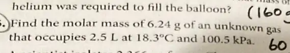 helium was required to fill the balloon?
Find the molar mass of 6.24 g of an unknown gas
that occupies 2.5 Lat 18.3^circ C and 100.5 kPa.