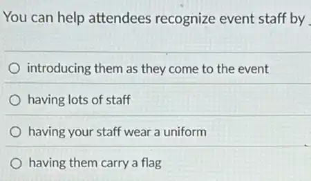 You can help attendees recognize event staff by
introducing them as they come to the event
) having lots of staff
having your staff wear a uniform
having them carry a flag