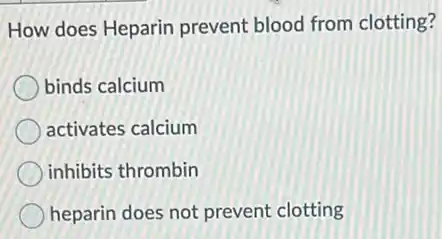 How does Heparin prevent blood from clotting?
binds calcium
activates calcium
inhibits thrombin
heparin does not prevent clotting