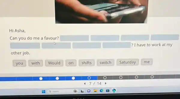 Hi Asha,
Can you do me a favour? square 
square  square  square  square  ? I have to work at my
other job.
you
with
Would
on
shifts
switch
Saturday
me