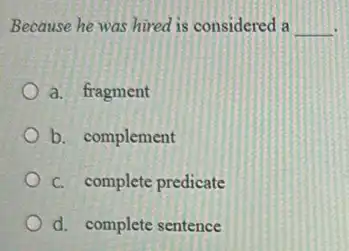 Because he was hired is considered a __
a. fragment
b. complement
C. complete predicate
d. complete sentence