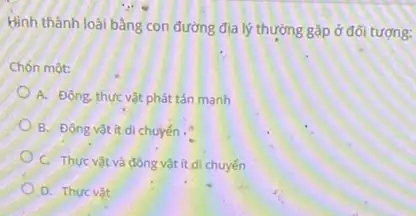 Hình thành loài bằng con đường địa lý thường gặp ở đôi tượng:
Chốn một:
A. Động, thực vật phát tán manh
B. Động vật it di chuyến .
C. Thực vật và động vật ít di chuyển
D. Thưc vật