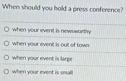 When should you hold a press conference?
when your event is newsworthy
when your event is out of town
when your event is large
when your event is small