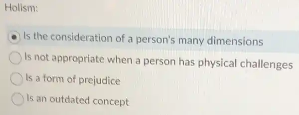 Holism:
Is the consideration of a person's many dimensions
Is not appropriate when a person has physical challenges
Is a form of prejudice
Is an outdated concept