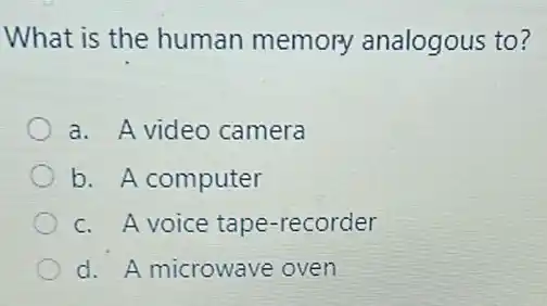 What is the human memory analogous to?
a. A video camera
b. A computer
c. A voice tape -recorder
d. A microwave oven