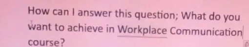 How can I answer this question; What do you
want to achieve in
__ Communication
course?