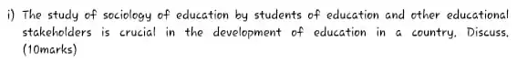 i) The study of sociology of education by students of education and other educational
stakeholders is crucial in the development of education in a country. Discuss.
(10marks)